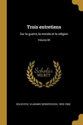 Trois entretiens: Sur la guerre, la morale et la religion; Volume 00 by Solovyov, Vladimir Sergeyevich 1853-190