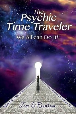 The Psychic Time Traveler: We All can Do It!! by Beaton, Tim D.