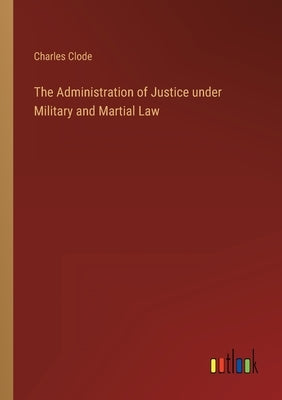 The Administration of Justice under Military and Martial Law by Clode, Charles