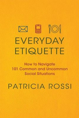 Everyday Etiquette: How to Navigate 101 Common and Uncommon Social Situations by Rossi, Patricia
