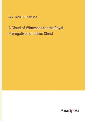 A Cloud of Witnesses for the Royal Prerogatives of Jesus Christ by Thomson, John H.