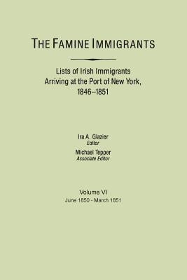 The Famine Immigrants. Lists of Irish Immigrants Arriving at the Port of New York, 1846-1851. Volume VI, June 1850-March 1851 by Glazier, Ira A.
