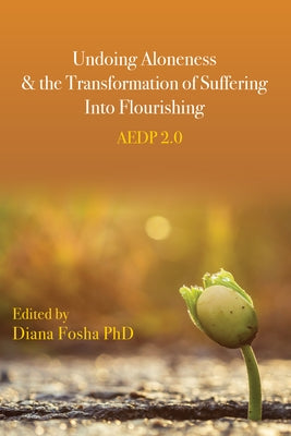 Undoing Aloneness and the Transformation of Suffering Into Flourishing: Aedp 2.0 by Fosha, Diana
