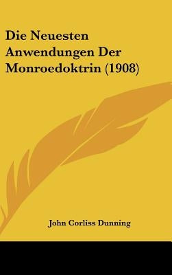 Die Neuesten Anwendungen Der Monroedoktrin (1908) by Dunning, John Corliss