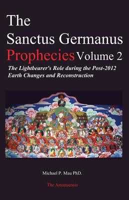 The Sanctus Germanus Prophecies Volume 2: The Lightbearer's Role during the Post-2012 Earth Changes and Reconstruction by Mau Phd, Michael P.