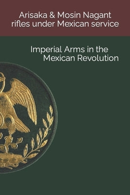 Arisaka & Mosin Nagant rifles under Mexican service: Imperial Arms in the Mexican Revolution by Gonzalez, Luis Eduardo