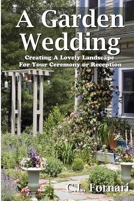 A Garden Wedding: Creating A Lovely Landscape for Your Ceremony or Reception by Fornari, C. L.