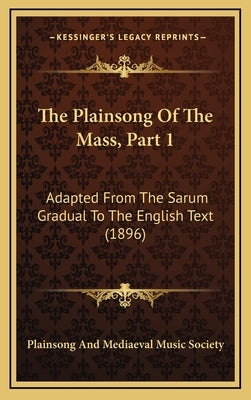 The Plainsong Of The Mass, Part 1: Adapted From The Sarum Gradual To The English Text (1896) by Plainsong and Mediaeval Music Society