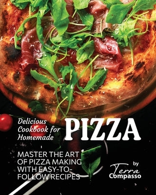 Delicious Cookbook for Homemade Pizza: Master the Art of Pizza Making with Easy-to-Follow Recipes by Compasso, Terra