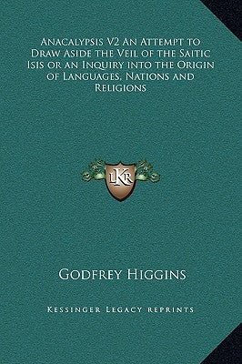 Anacalypsis V2 an Attempt to Draw Aside the Veil of the Saitic Isis or an Inquiry Into the Origin of Languages, Nations and Religions by Higgins, Godfrey