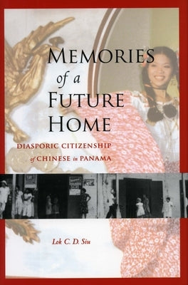 Memories of a Future Home: Diasporic Citizenship of Chinese in Panama by Siu, Lok C. D.
