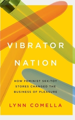 Vibrator Nation: How Feminist Sex-Toy Stores Changed the Business of Pleasure by Comella, Lynn