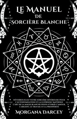 Le Manuel De Sorcière Blanche-Déverrouillez Votre Sorcière Intérieure Pour L'autonomisation Et La Guérison.Maîtrisez L'art De La Magie Blanche Pour At by Darcey, Morgana