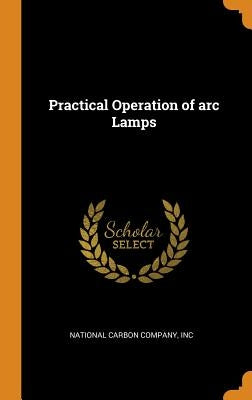 Practical Operation of arc Lamps by National Carbon Company, Inc