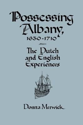 Possessing Albany, 1630 1710: The Dutch and English Experiences by Merwick, Donna