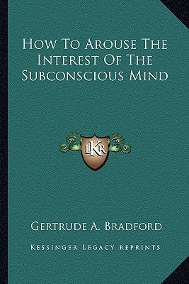 How to Arouse the Interest of the Subconscious Mind by Bradford, Gertrude a.