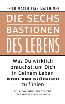 Die sechs Bastionen des Lebens: Was Du wirklich brauchst, um Dich in Deinem Leben wohl und glücklich zu fühlen by Malchiner, Peter Maximilian