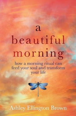 A Beautiful Morning: How a Morning Ritual Can Feed Your Soul and Transform Your Life by Brown, Ashley Ellington