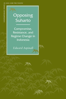 Opposing Suharto: Compromise, Resistance, and Regime Change in Indonesia by Aspinall, Edward