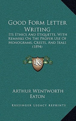 Good Form Letter Writing: Its Ethics and Etiquette, with Remarks on the Proper Use of Monograms, Crests, and Seals (1894) by Eaton, Arthur Wentworth