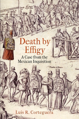 Death by Effigy: A Case from the Mexican Inquisition by Corteguera, Luis R.