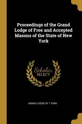 Proceedings of the Grand Lodge of Free and Accepted Masons of the State of New York by York, Grand Lodge of T.