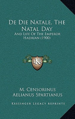 de Die Natale, the Natal Day: And Life of the Emperor Hadrian (1900) by Censorinus, M.