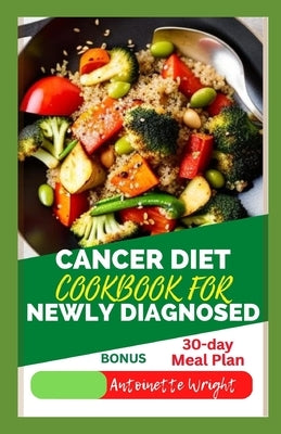 Cancer Diet Cookbook for Newly Diagnosed: Delicious, Nourishing Recipes for Treatment And Recovery by Wright, Antoinette