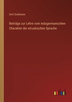 Beiträge zur Lehre vom indogermanischen Charakter der etruskischen Sprache by Goldmann, Emil