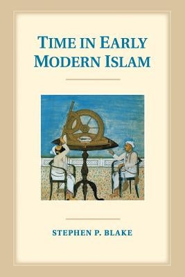 Time in Early Modern Islam: Calendar, Ceremony, and Chronology in the Safavid, Mughal and Ottoman Empires by Blake, Stephen P.