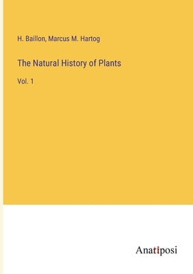 The Natural History of Plants: Vol. 1 by Baillon, H.