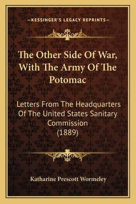 The Other Side Of War, With The Army Of The Potomac: Letters From The Headquarters Of The United States Sanitary Commission (1889) by Wormeley, Katharine Prescott