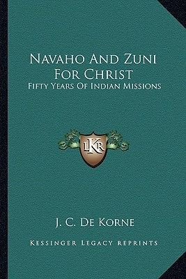 Navaho and Zuni for Christ: Fifty Years of Indian Missions by De Korne, J. C.