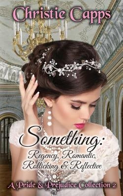 Something: Regency, Romantic, Rollicking & Reflective: A Pride & Prejudice Collection 2 by Capps, Christie