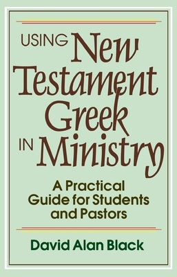 Using New Testament Greek in Ministry: A Practical Guide for Students and Pastors by Black, David Alan
