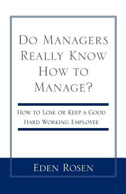 Do Managers Really Know How to Manage?: How to Lose or Keep a Good Hardworking Employee by Rosen, Eden