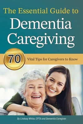 The Essential Guide to Dementia Caregiving: 70 Vital Tips for Caregivers to Know by White, Lindsay