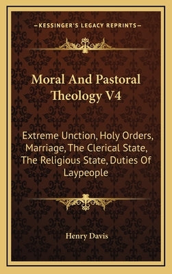 Moral and Pastoral Theology V4: Extreme Unction, Holy Orders, Marriage, the Clerical State, the Religious State, Duties of Laypeople by Davis, Henry, S.J.