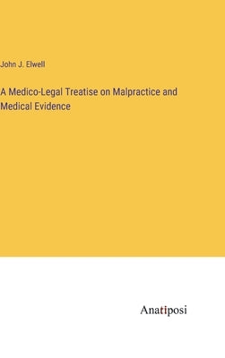 A Medico-Legal Treatise on Malpractice and Medical Evidence by Elwell, John J.