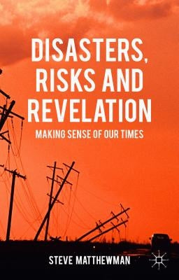Disasters, Risks and Revelation: Making Sense of Our Times by Matthewman, Steve