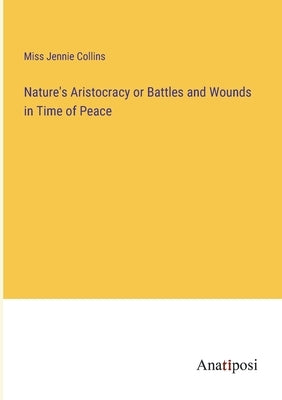 Nature's Aristocracy or Battles and Wounds in Time of Peace by Collins, Jennie