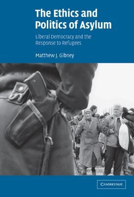 The Ethics and Politics of Asylum: Liberal Democracy and the Response to Refugees by Gibney, Matthew J.