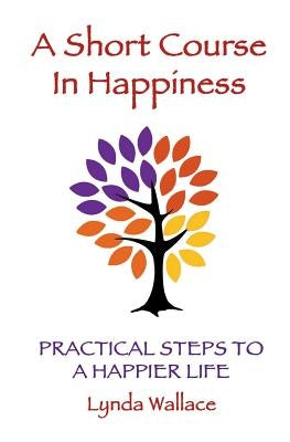 A Short Course In Happiness: Practical Steps To A Happier Life by Wallace, Lynda