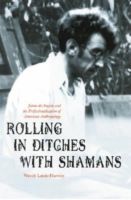 Rolling in Ditches with Shamans: Jaime de Angulo and the Professionalization of American Anthropology by Leeds-Hurwitz, Wendy