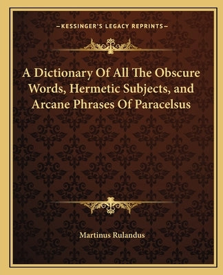 A Dictionary of All the Obscure Words, Hermetic Subjects, and Arcane Phrases of Paracelsus by Rulandus, Martinus