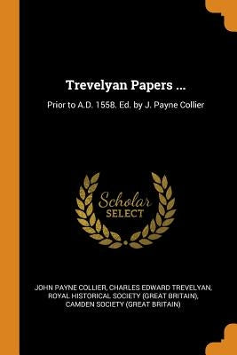 Trevelyan Papers ...: Prior to A.D. 1558. Ed. by J. Payne Collier by Collier, John Payne