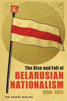 The Rise and Fall of Belarusian Nationalism, 1906-1931 by Rudling, Per Anders