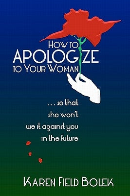 How to Apologize to Your Woman...so that she won't use it against you in the future by Bolek, Karen Field