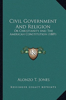 Civil Government and Religion: Or Christianity and the American Constitution (1889) by Jones, Alonzo Trevier