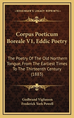 Corpus Poeticum Boreale V1, Eddic Poetry: The Poetry of the Old Northern Tongue, from the Earliest Times to the Thirteenth Century (1883) by Vigfusson, Gudbrand